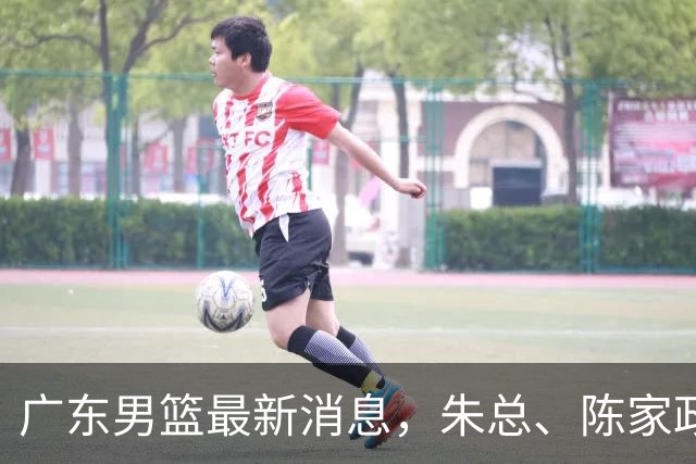 广东男篮最新消息，朱总、陈家政参加品牌方活动 徐杰特训进行时！