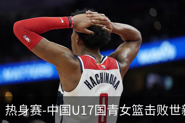 热身赛-中国U17国青女篮击败世新大学女篮 豪取两连胜