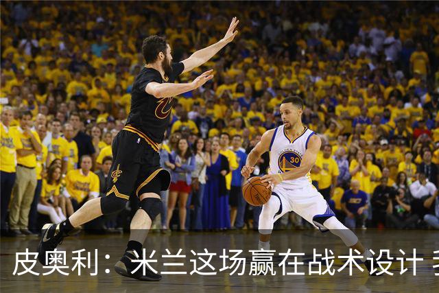 皮奥利：米兰这场赢在战术设计 我们统治比赛70分钟