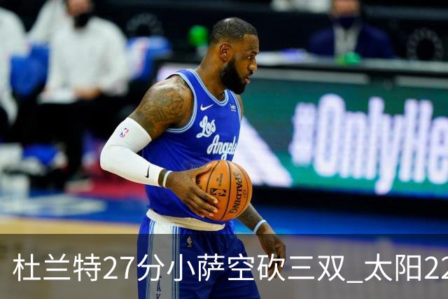 杜兰特27分小萨空砍三双 太阳22分逆转胜国王